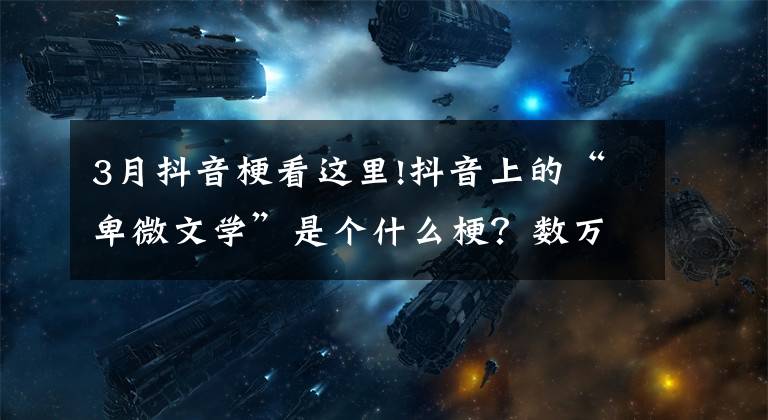 3月抖音梗看这里!抖音上的“卑微文学”是个什么梗?数万人看,播放量超5.3亿次