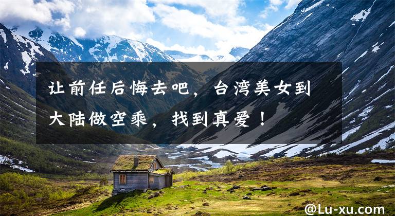 让前任后悔去吧,台湾美女到大陆做空乘,找到真爱!