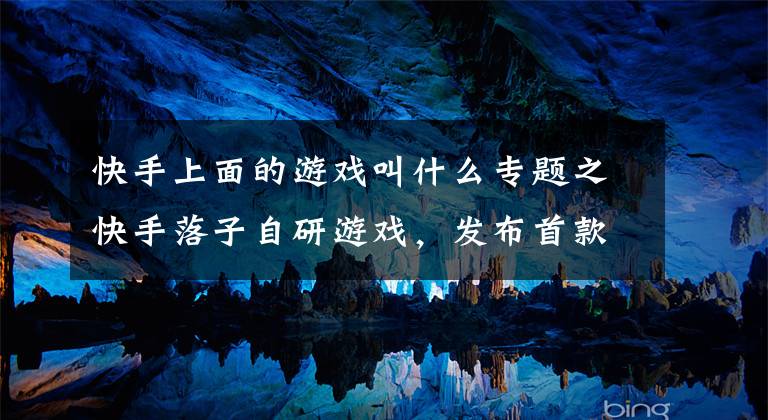 快手上面的游戏叫什么专题之快手落子自研游戏,发布首款手游