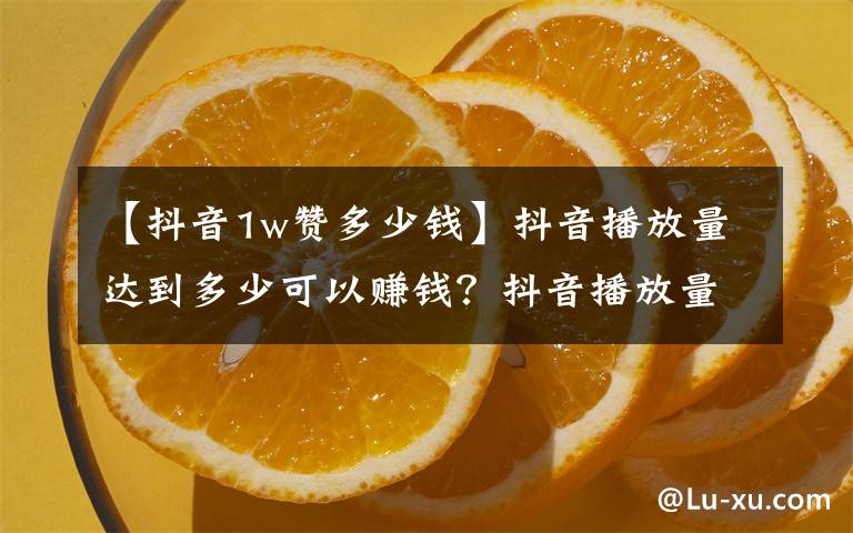 【抖音1w赞多少钱】抖音播放量达到多少可以赚钱?抖音播放量很低是怎么回事?