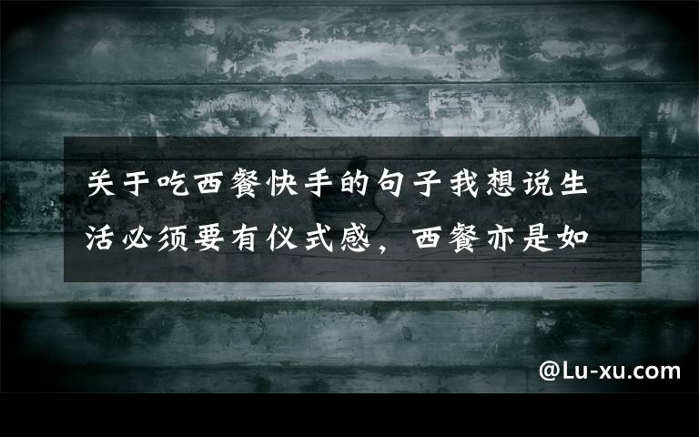 关于吃西餐快手的句子我想说生活必须要有仪式感,西餐亦是如此