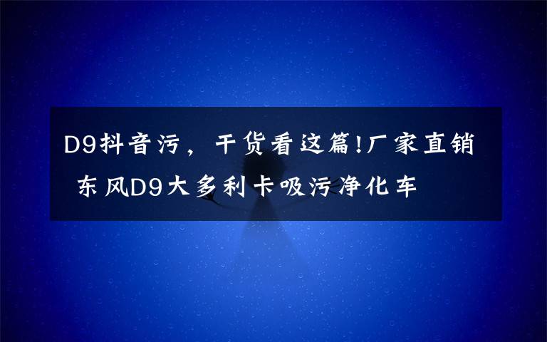 D9抖音污,干货看这篇!厂家直销 东风D9大多利卡吸污净化车