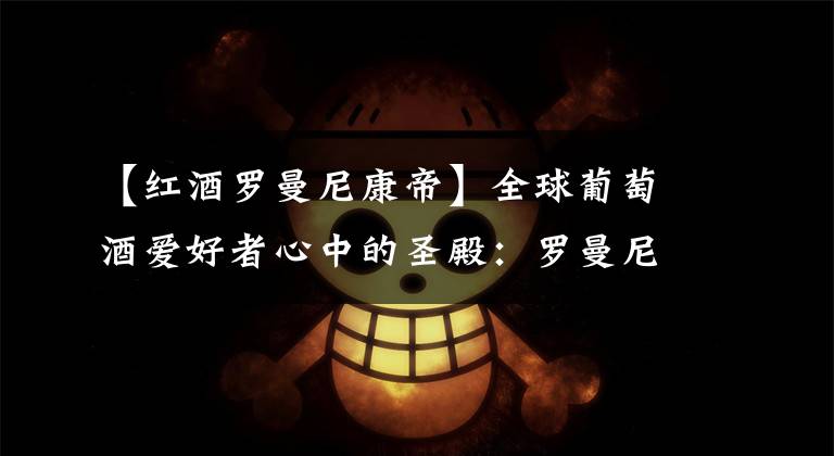 【红酒罗曼尼康帝】全球葡萄酒爱好者心中的圣殿：罗曼尼康帝传奇