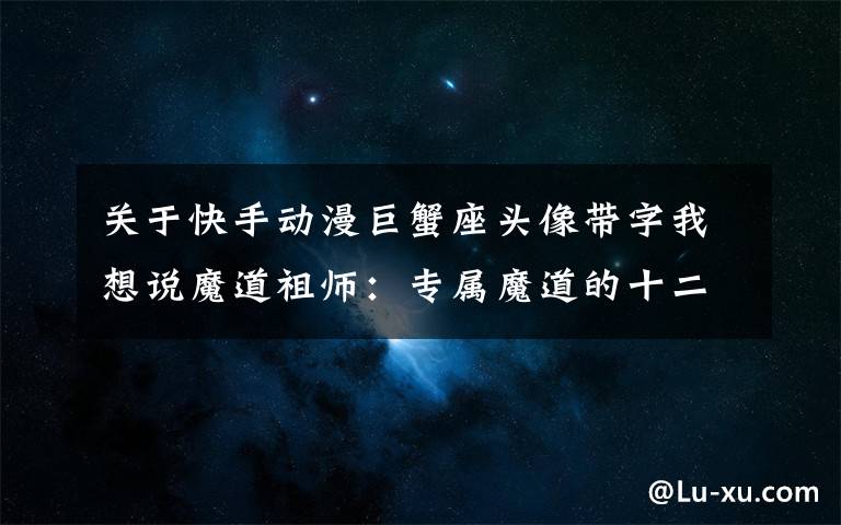 关于快手动漫巨蟹座头像带字我想说魔道祖师:专属魔道的十二星座,外加Q版头像,快来认领!