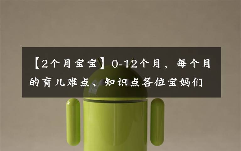 【2个月宝宝】0-12个月,每个月的育儿难点、知识点各位宝妈们都知道吗?