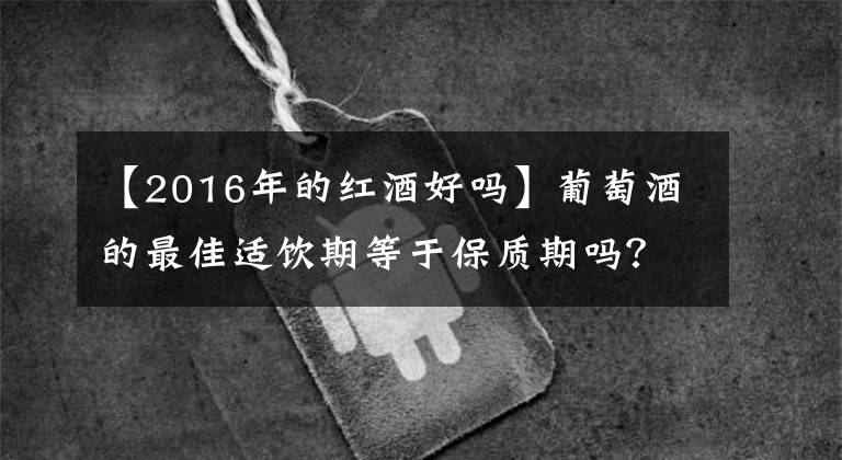 【2016年的红酒好吗】葡萄酒的最佳适饮期等于保质期吗？