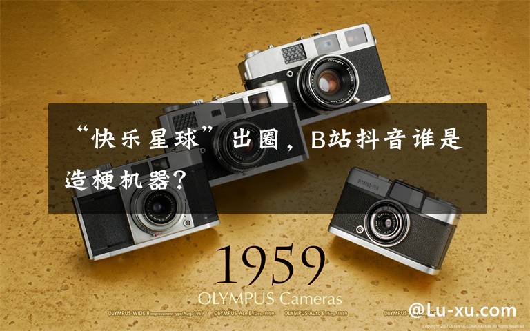 “快乐星球”出圈,B站抖音谁是造梗机器?