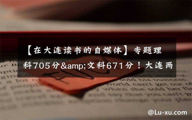 【在大连读书的自媒体】专题理科705分&文科671分!大连两位高考“学神”讲述学习心经