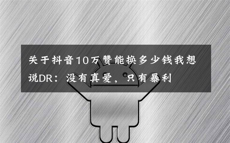 关于抖音10万赞能换多少钱我想说DR:没有真爱,只有暴利