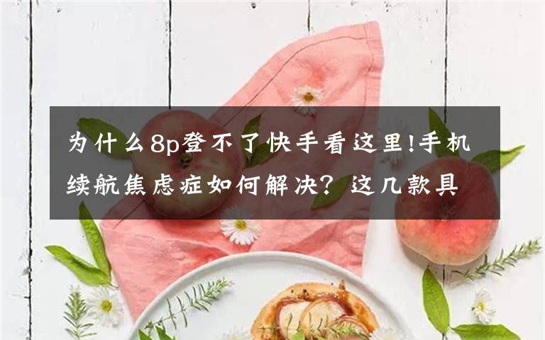 为什么8p登不了快手看这里!手机续航焦虑症如何解决?这几款具备超级快充的手机不妨了解一下
