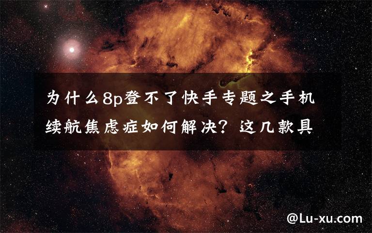 为什么8p登不了快手专题之手机续航焦虑症如何解决?这几款具备超级快充的手机不妨了解一下