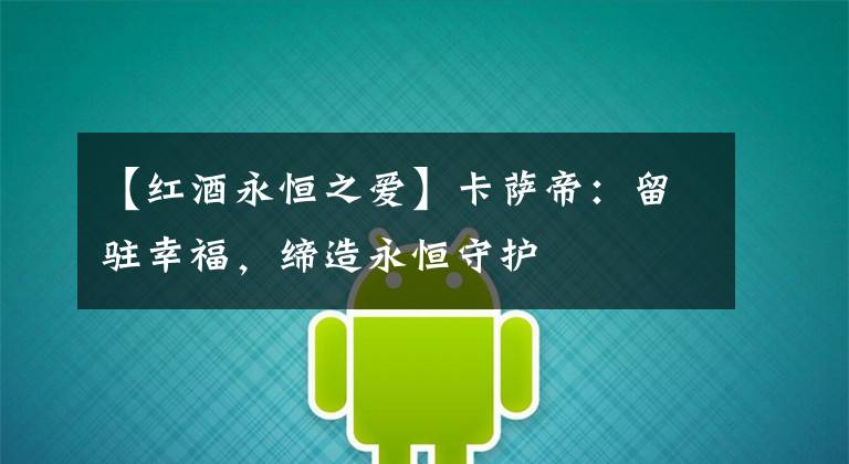 【红酒永恒之爱】卡萨帝：留驻幸福，缔造永恒守护