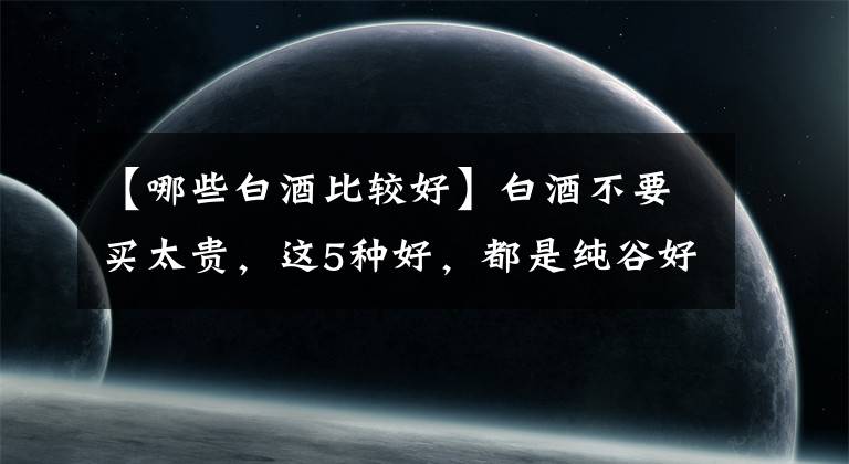 【哪些白酒比较好】白酒不要买太贵，这5种好，都是纯谷好酒，价格便宜，好吃也不贵