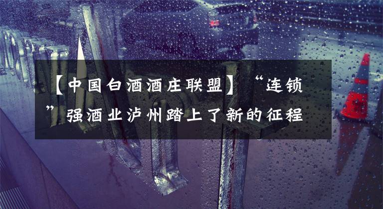 【中国白酒酒庄联盟】“连锁”强酒业泸州踏上了新的征程。