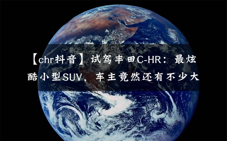 【chr抖音】试驾丰田C-HR：最炫酷小型SUV，车主竟然还有不少大叔