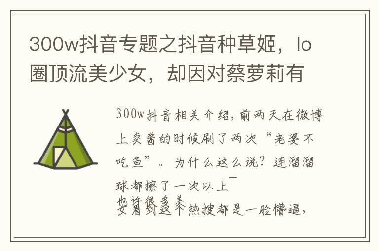 300w抖音专题之抖音种草姬,lo圈顶流美少女,却因对蔡萝莉有好感被喷惨了!