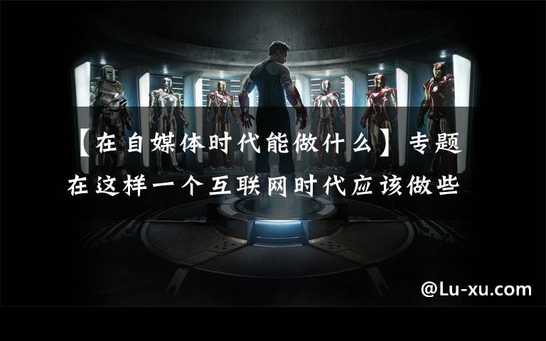 【在自媒体时代能做什么】专题在这样一个互联网时代应该做些什么?