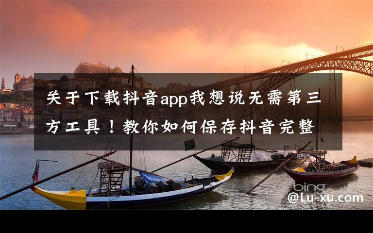 关于下载抖音app我想说无需第三方工具!教你如何保存抖音完整版视频