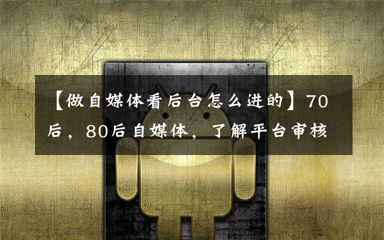 【做自媒体看后台怎么进的】70后，80后自媒体，了解平台审核的秘密，装上腾飞的翅膀