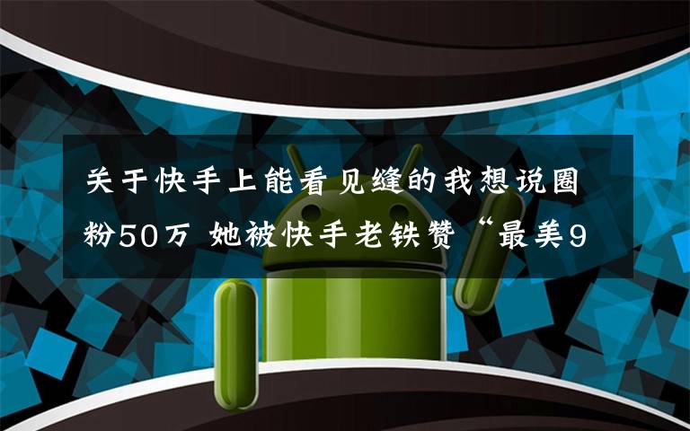 关于快手上能看见缝的我想说圈粉50万 她被快手老铁赞“最美90后女焊工”