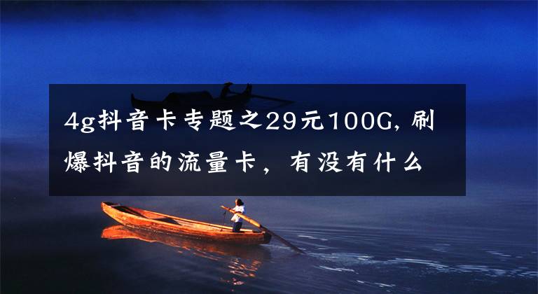 4g抖音卡专题之29元100G, 刷爆抖音的流量卡,有没有什么套路?