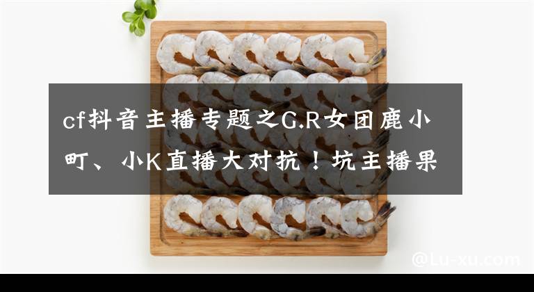 cf抖音主播专题之G.R女团鹿小町、小K直播大对抗!坑主播果然还是水友比较擅长
