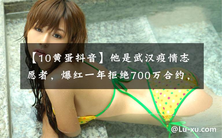 【10黄蛋抖音】他是武汉疫情志愿者，爆红一年拒绝700万合约，只想做普通人