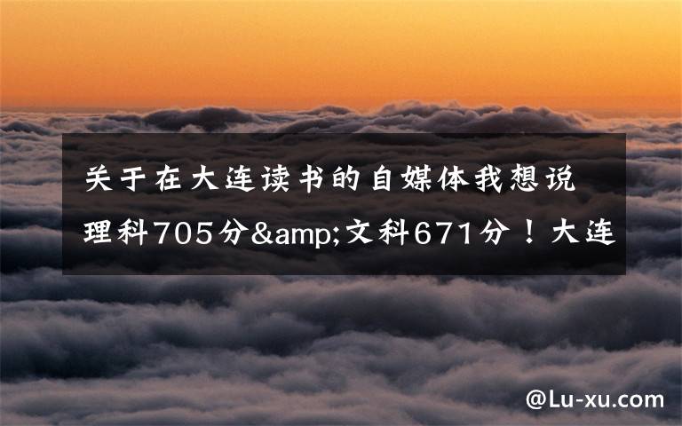 关于在大连读书的自媒体我想说理科705分&文科671分!大连两位高考“学神”讲述学习心经