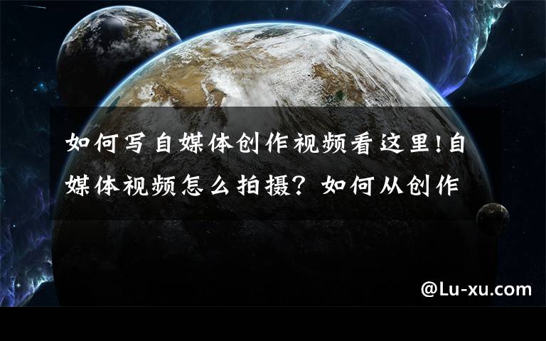 如何写自媒体创作视频看这里!自媒体视频怎么拍摄?如何从创作到脚本到拍摄无缝衔接?