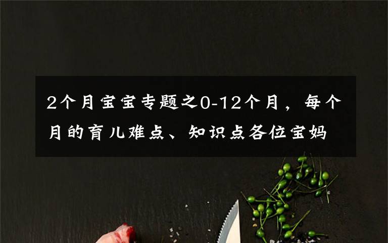 2个月宝宝专题之0-12个月,每个月的育儿难点、知识点各位宝妈们都知道吗?