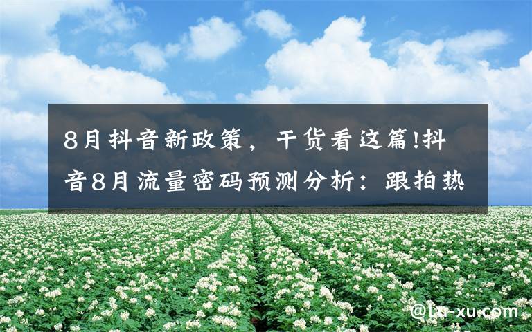 8月抖音新政策,干货看这篇!抖音8月流量密码预测分析:跟拍热门与知识类内容或迎来爆发