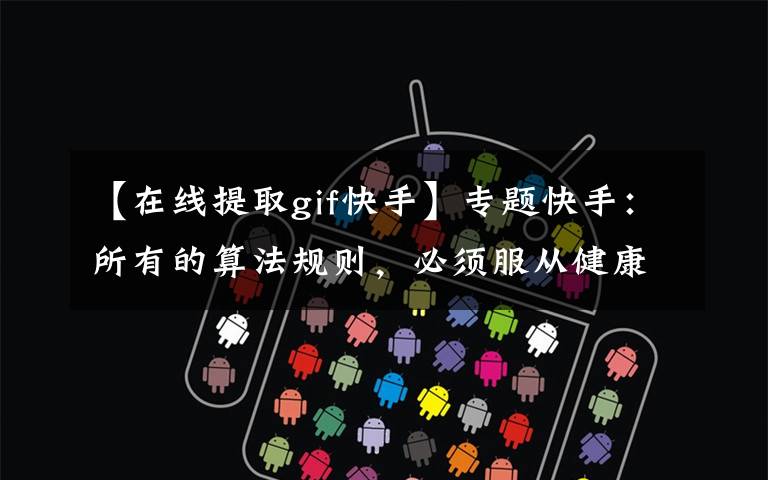 【在线提取gif快手】专题快手：所有的算法规则，必须服从健康积极、阳光向上的价值观