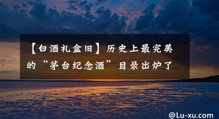 【白酒礼盒旧】历史上最完美的“茅台纪念酒”目录出炉了！(纪念日报道)