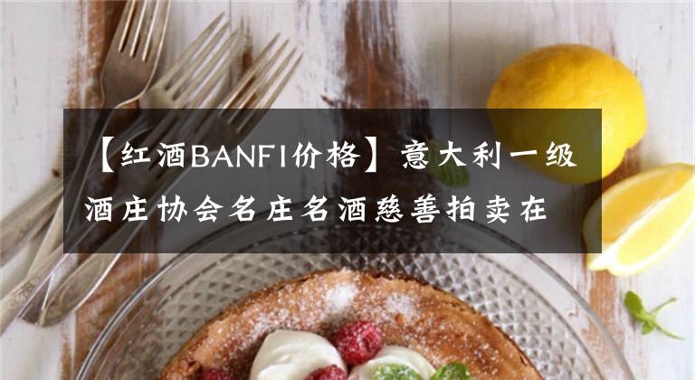 【红酒BANFI价格】意大利一级酒庄协会名庄名酒慈善拍卖在维罗纳举行