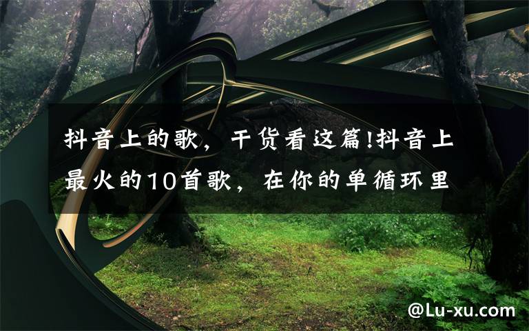 抖音上的歌,干货看这篇!抖音上最火的10首歌,在你的单循环里吗?