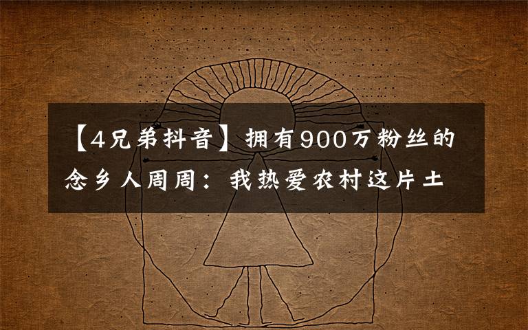 【4兄弟抖音】拥有900万粉丝的念乡人周周:我热爱农村这片土地