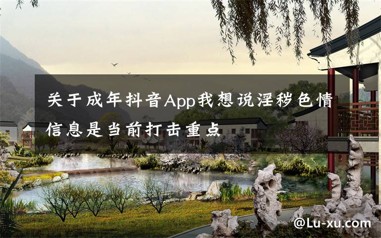 关于成年抖音App我想说淫秽色情信息是当前打击重点