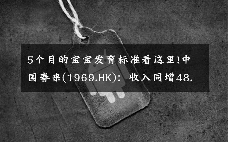 5个月的宝宝发育标准看这里!中国春来(1969.HK):收入同增48.3%,职业教育东风下的"黑马