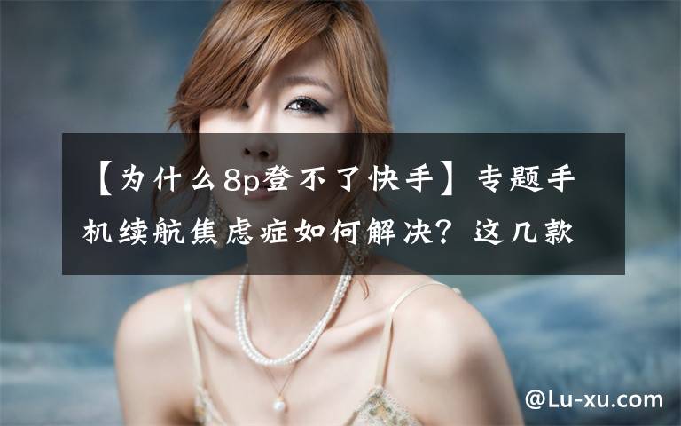 【为什么8p登不了快手】专题手机续航焦虑症如何解决?这几款具备超级快充的手机不妨了解一下