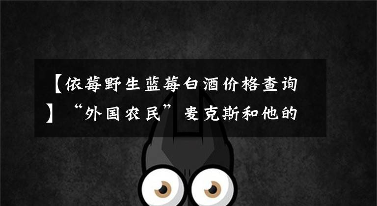 【依莓野生蓝莓白酒价格查询】“外国农民”麦克斯和他的蓝莓梦