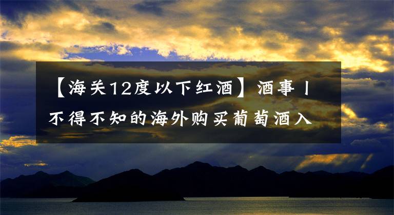 【海关12度以下红酒】酒事丨不得不知的海外购买葡萄酒入境常识！
