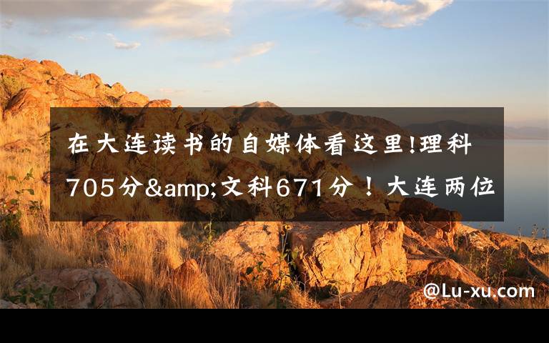 在大连读书的自媒体看这里!理科705分&文科671分!大连两位高考“学神”讲述学习心经