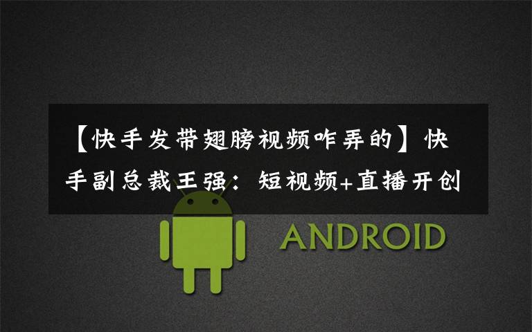 【快手发带翅膀视频咋弄的】快手副总裁王强:短视频+直播开创扶贫新模式