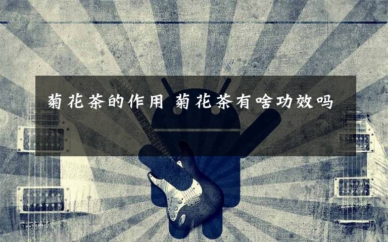 菊花茶的作用 菊花茶有啥功效吗