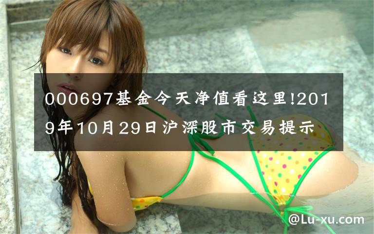 000697基金今天净值看这里!2019年10月29日沪深股市交易提示