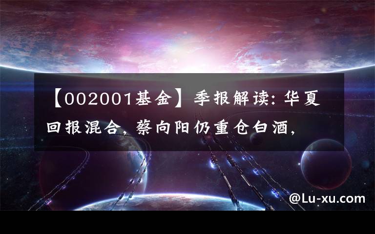 【002001基金】季报解读: 华夏回报混合, 蔡向阳仍重仓白酒, 有望成为新白酒一哥?