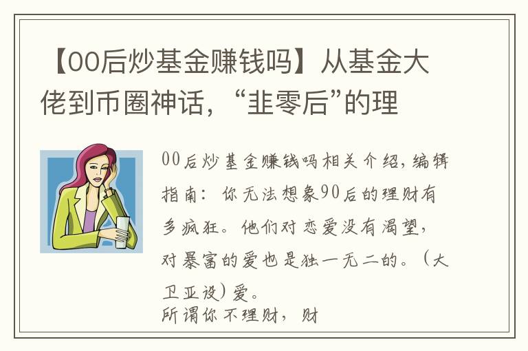 【00后炒基金赚钱吗】从基金大佬到币圈神话,“韭零后”的理财之路到底有多野?
