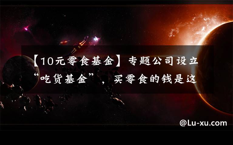 【10元零食基金】专题公司设立“吃货基金”,买零食的钱是这样来的