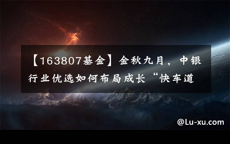 【163807基金】金秋九月,中银行业优选如何布局成长“快车道”?