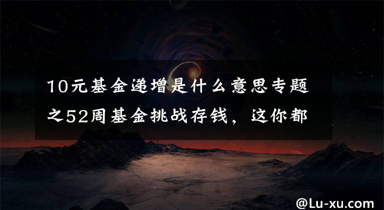 10元基金递增是什么意思专题之52周基金挑战存钱,这你都坚持不下来,还有什么事能坚持的?
